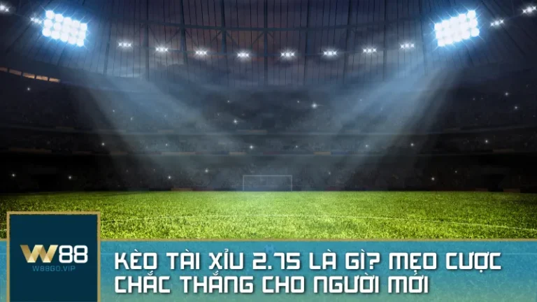 Kèo tài xỉu 2.75 là gì? Cách đọc kèo, tính tiền và mẹo cược hiệu quả